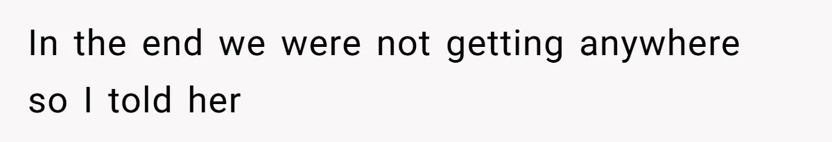 In the end we were not getting anywhere so I told her