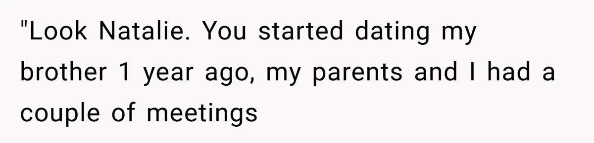 "Look Natalie. You started dating my brother 1 year ago, my parents and I had a couple of meetings
