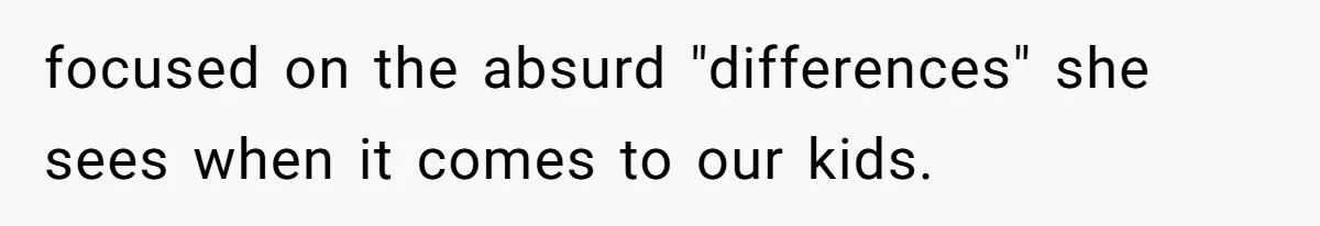 focused on the absurd "differences" she sees when it comes to our kids.