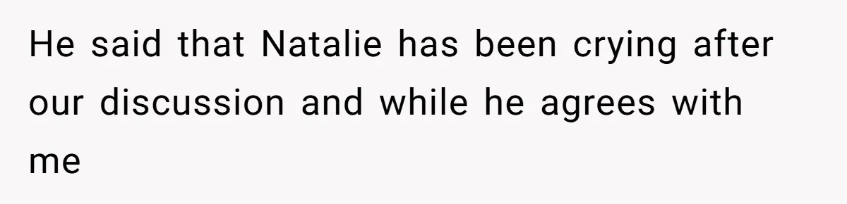 He said that Natalie has been crying after our discussion and while he agrees with me
