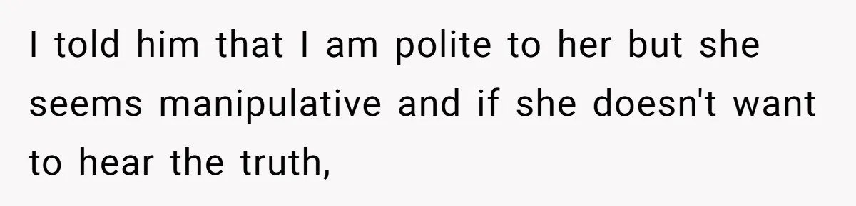 I told him that I am polite to her but she seems manipulative and if she doesn't want to hear the truth,