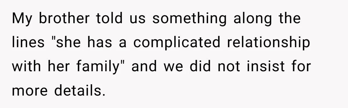 My brother told us something along the lines "she has a complicated relationship with her family" and we did not insist for more details.