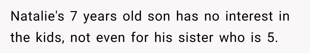 Natalie's 7 years old son has no interest in the kids, not even for his sister who is 5.