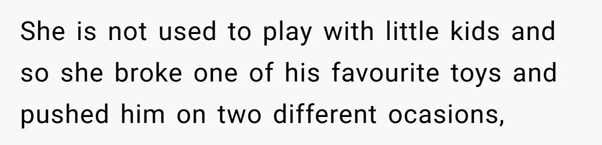 She is not used to play with little kids and so she broke one of his favourite toys and pushed him on two different ocasions,