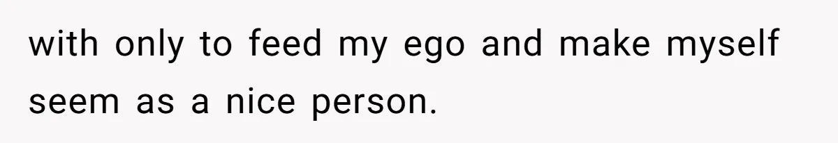 with only to feed my ego and make myself seem as a nice person.