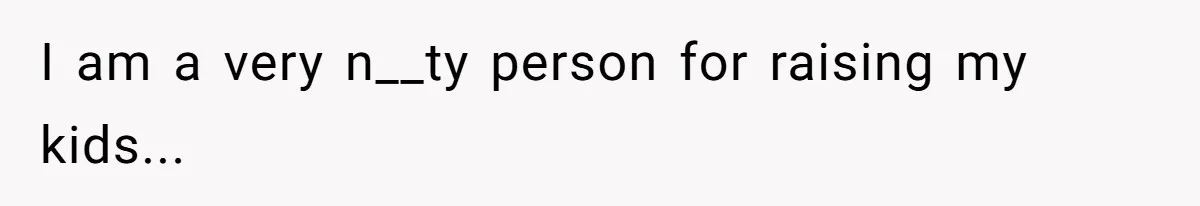 I am a very n__ty person for raising my kids...