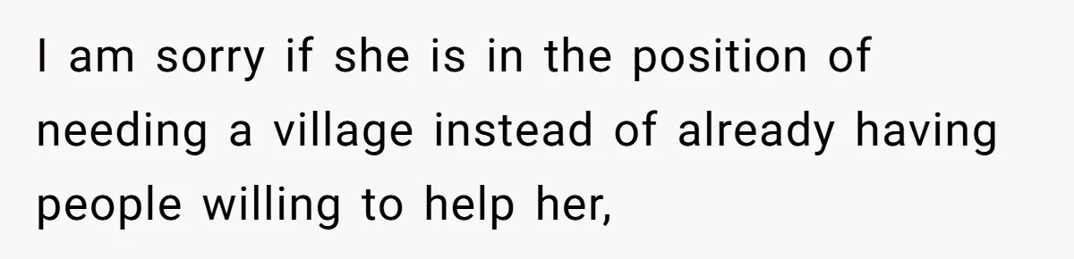 I am sorry if she is in the position of needing a village instead of already having people willing to help her,