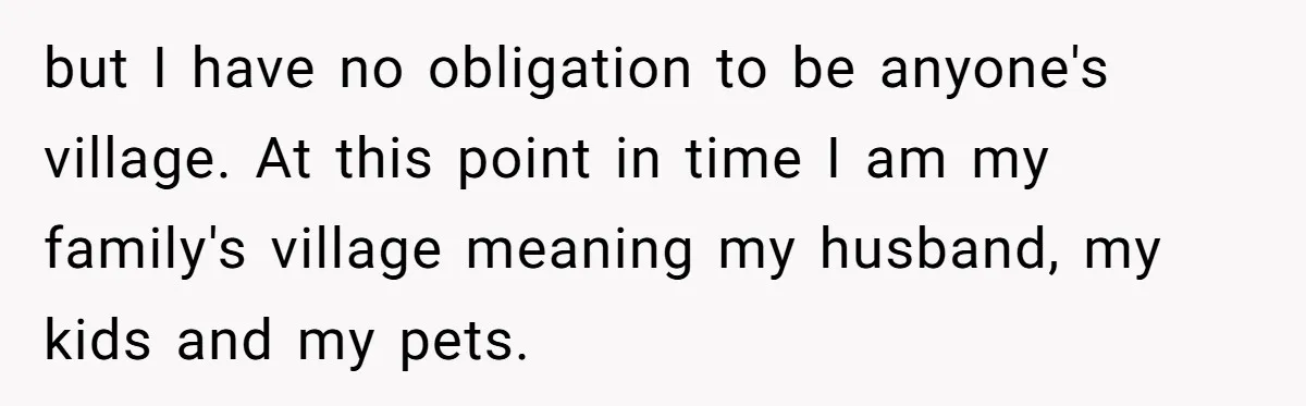 but I have no obligation to be anyone's village. At this point in time I am my family's village meaning my husband, my kids and my pets.