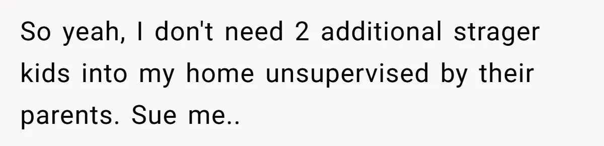 So yeah, I don't need 2 additional strager kids into my home unsupervised by their parents. Sue me..