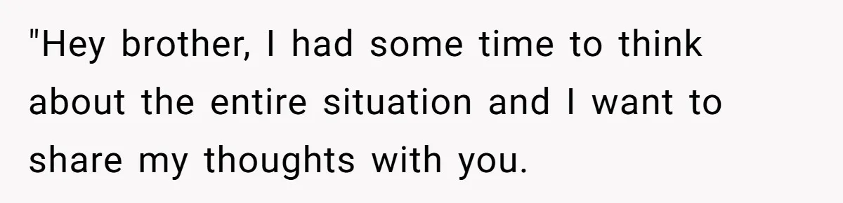 "Hey brother, I had some time to think about the entire situation and I want to share my thoughts with you.