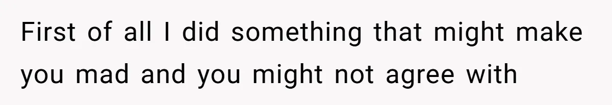 First of all I did something that might make you mad and you might not agree with