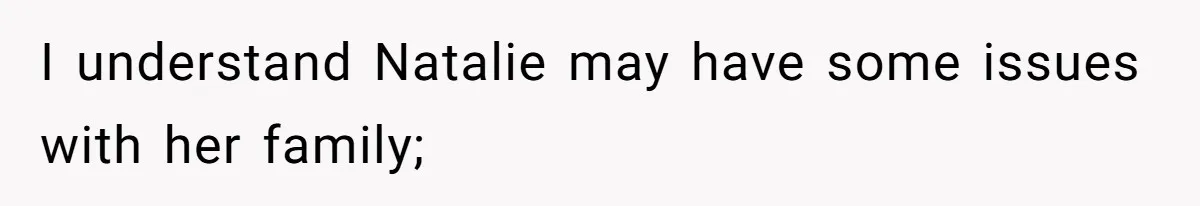 I understand Natalie may have some issues with her family;