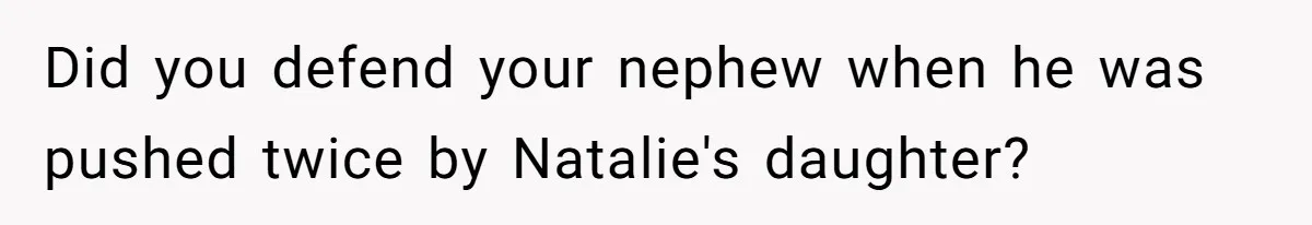 Did you defend your nephew when he was pushed twice by Natalie's daughter?