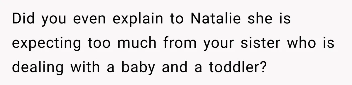 Did you even explain to Natalie she is expecting too much from your sister who is dealing with a baby and a toddler?