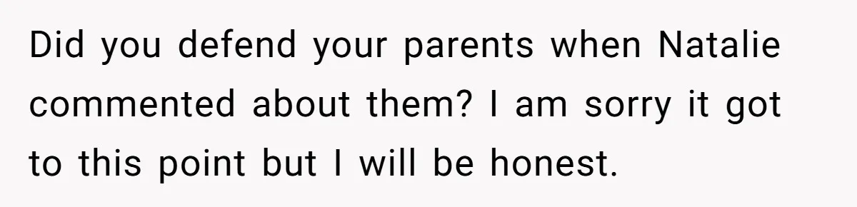 Did you defend your parents when Natalie commented about them? I am sorry it got to this point but I will be honest.