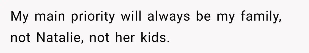 My main priority will always be my family, not Natalie, not her kids.
