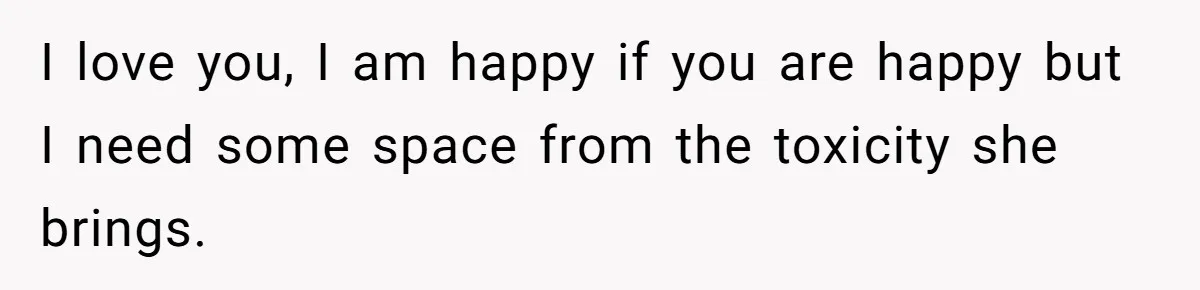 I love you, I am happy if you are happy but I need some space from the toxicity she brings.