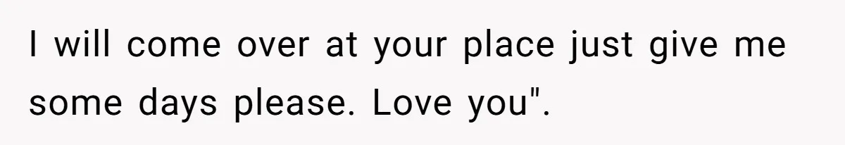 I will come over at your place just give me some days please. Love you".