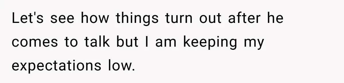 Let's see how things turn out after he comes to talk but I am keeping my expectations low.