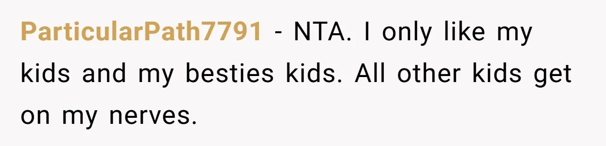 ParticularPath7791 − NTA. I only like my kids and my besties kids. All other kids get on my nerves.
