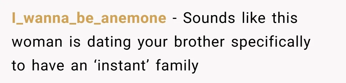 I_wanna_be_anemone − Sounds like this woman is dating your brother specifically to have an ‘instant’ family