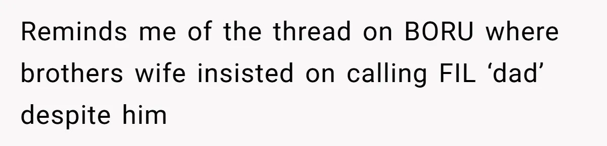 Reminds me of the thread on BORU where brothers wife insisted on calling FIL ‘dad’ despite him