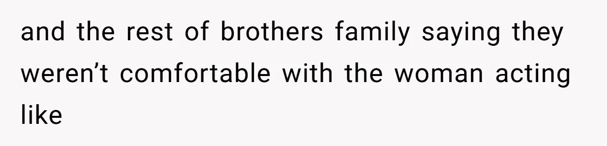 and the rest of brothers family saying they weren’t comfortable with the woman acting like