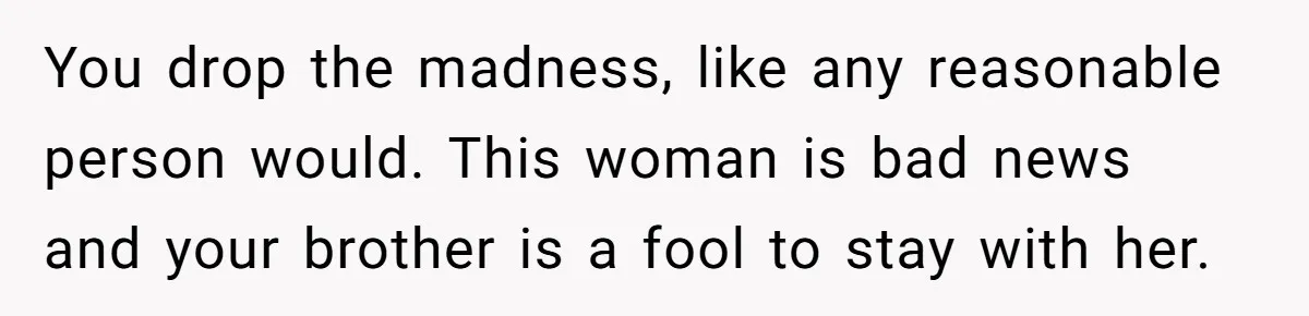 You drop the madness, like any reasonable person would. This woman is bad news and your brother is a fool to stay with her.