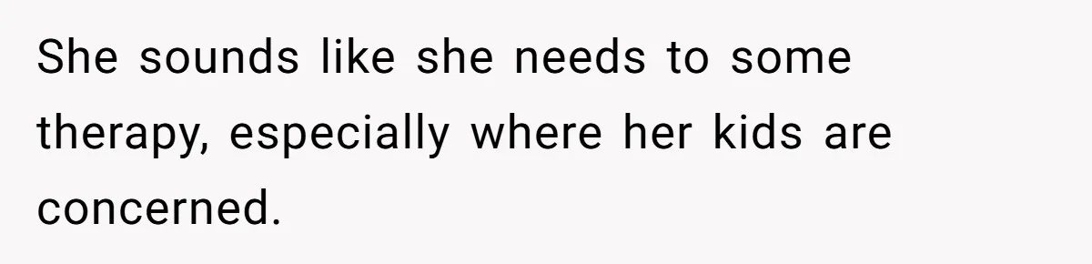 She sounds like she needs to some therapy, especially where her kids are concerned.