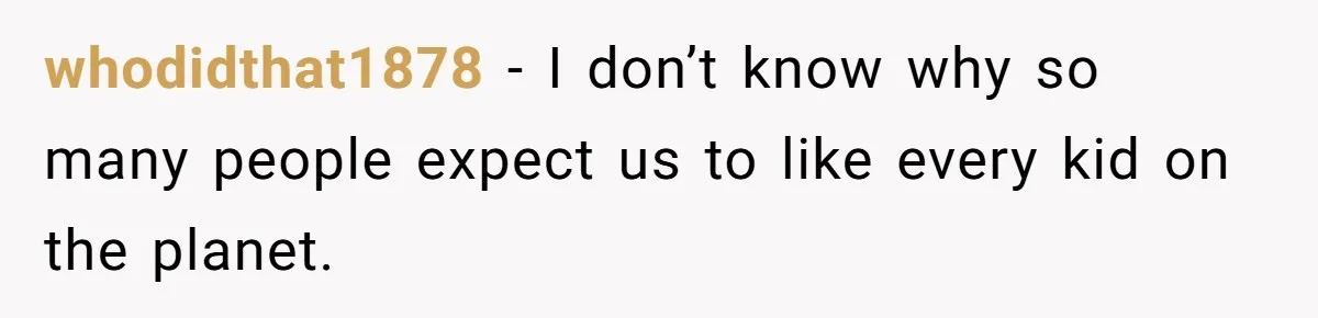 whodidthat1878 − I don’t know why so many people expect us to like every kid on the planet.