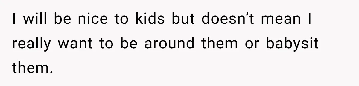 I will be nice to kids but doesn’t mean I really want to be around them or babysit them.