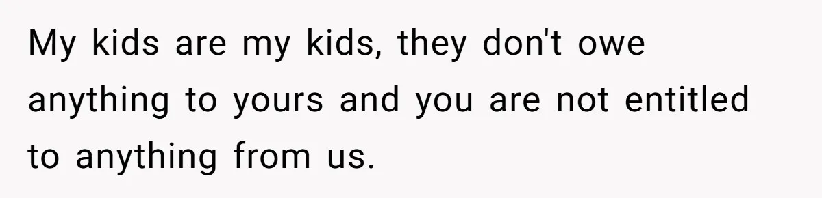 My kids are my kids, they don't owe anything to yours and you are not entitled to anything from us.