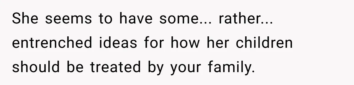 She seems to have some... rather... entrenched ideas for how her children should be treated by your family.