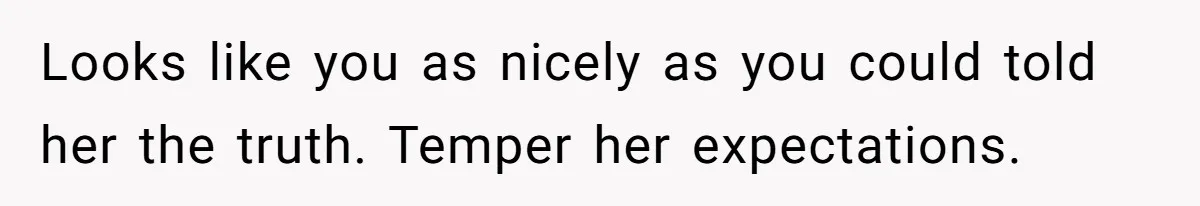 Looks like you as nicely as you could told her the truth. Temper her expectations.