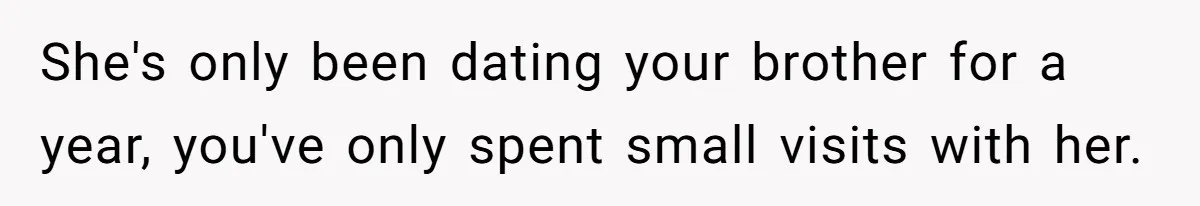 She's only been dating your brother for a year, you've only spent small visits with her.