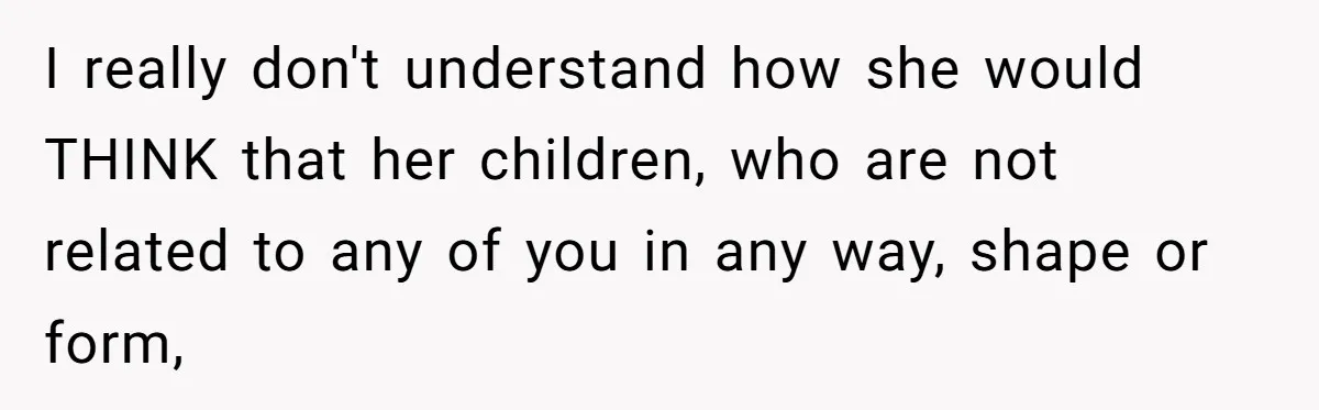 I really don't understand how she would THINK that her children, who are not related to any of you in any way, shape or form,
