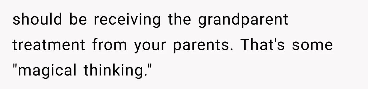 should be receiving the grandparent treatment from your parents. That's some "magical thinking."