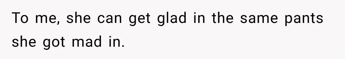 To me, she can get glad in the same pants she got mad in.