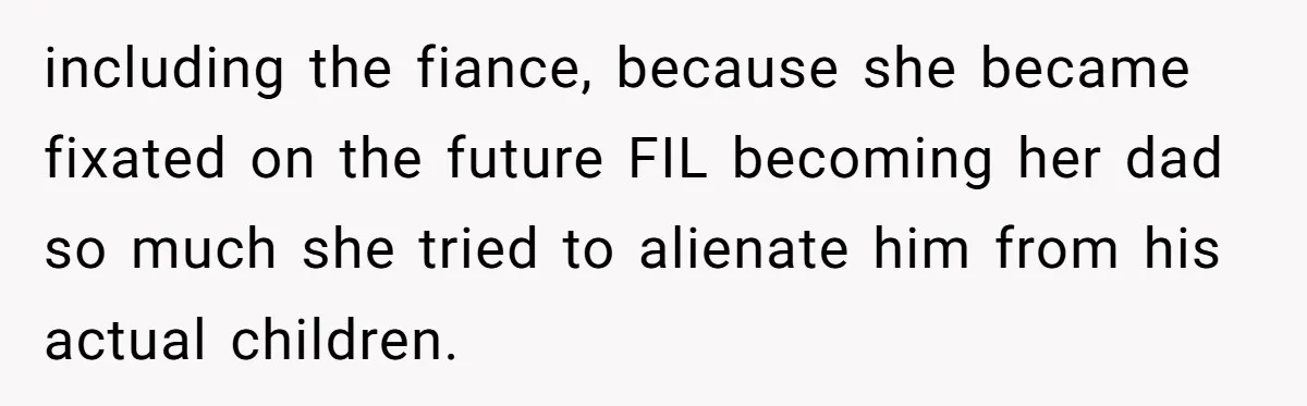 including the fiance, because she became fixated on the future FIL becoming her dad so much she tried to alienate him from his actual children.