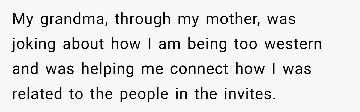 My grandma, through my mother, was joking about how I am being too western and was helping me connect how I was related to the people in the invites.