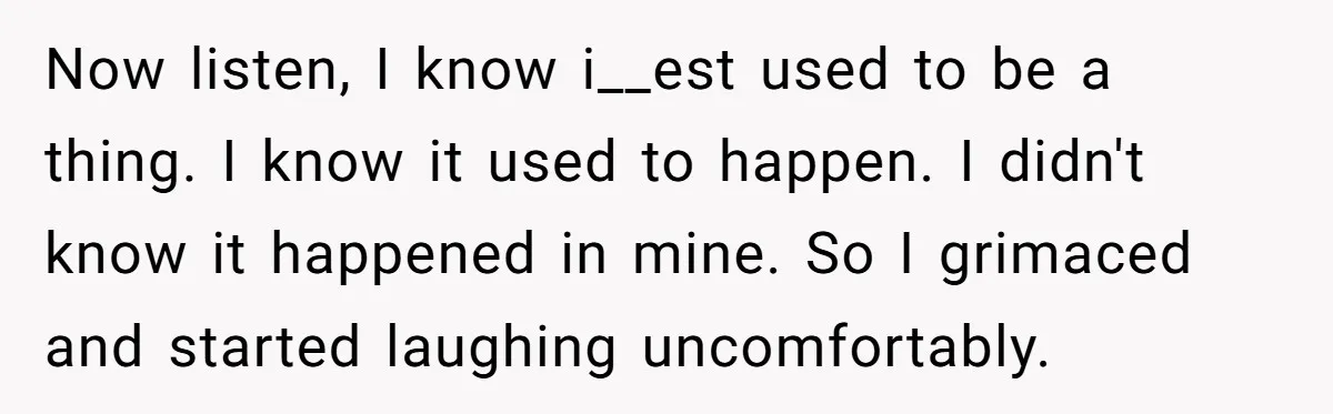 Now listen, I know i__est used to be a thing. I know it used to happen. I didn't know it happened in mine. So I grimaced and started laughing uncomfortably.