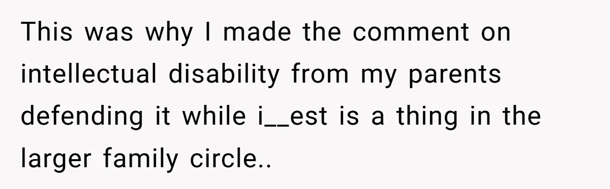 This was why I made the comment on intellectual disability from my parents defending it while i__est is a thing in the larger family circle..