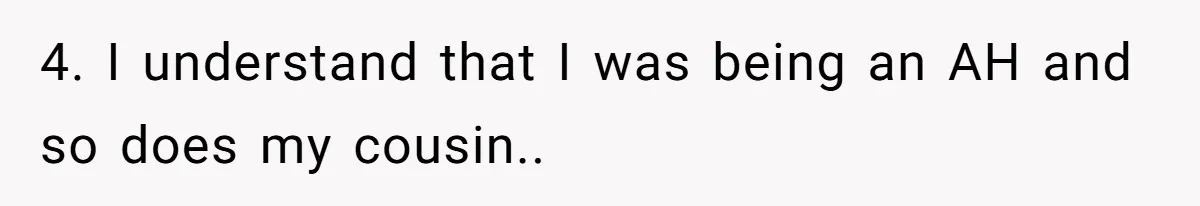 4. I understand that I was being an AH and so does my cousin..