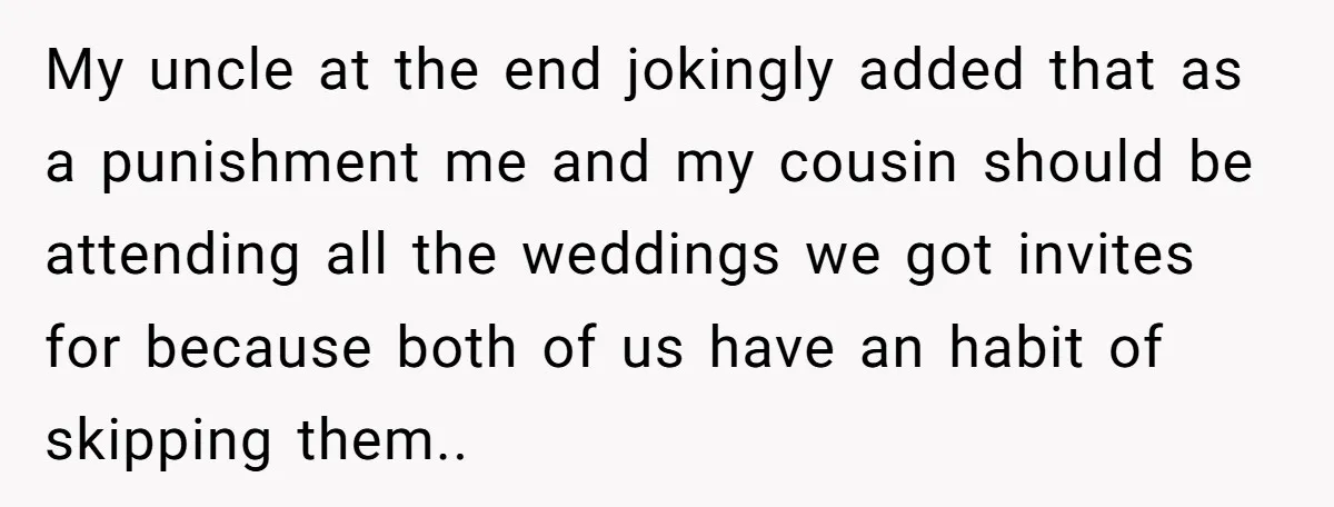 My uncle at the end jokingly added that as a punishment me and my cousin should be attending all the weddings we got invites for because both of us have...