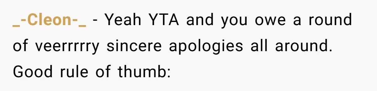 _-Cleon-_ − Yeah YTA and you owe a round of veerrrrry sincere apologies all around. Good rule of thumb: