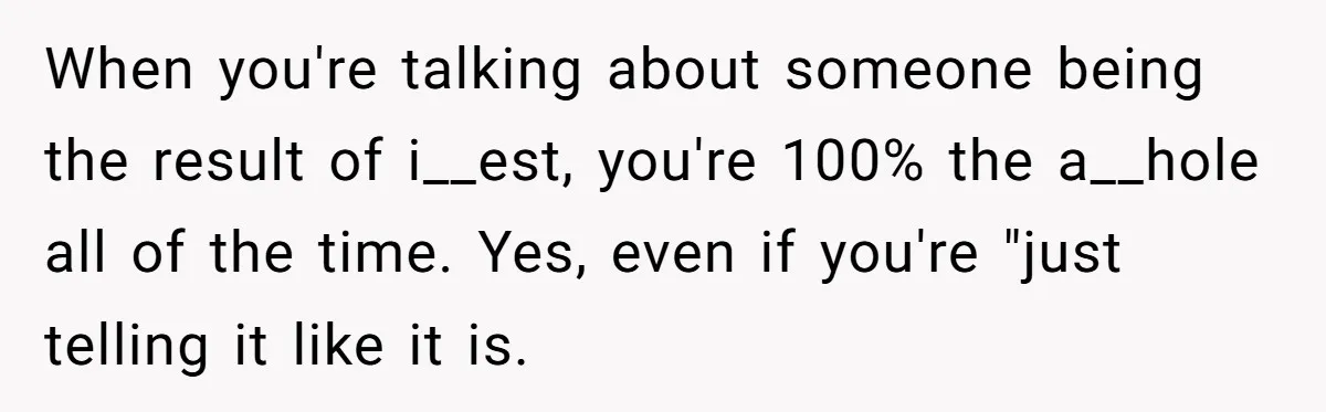 When you're talking about someone being the result of i__est, you're 100% the a__hole all of the time. Yes, even if you're "just telling it like it is.