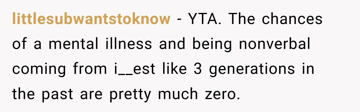 littlesubwantstoknow − YTA. The chances of a mental illness and being nonverbal coming from i__est like 3 generations in the past are pretty much zero.