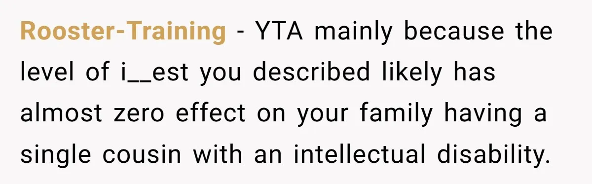 Rooster-Training − YTA mainly because the level of i__est you described likely has almost zero effect on your family having a single cousin with an intellectual disability.