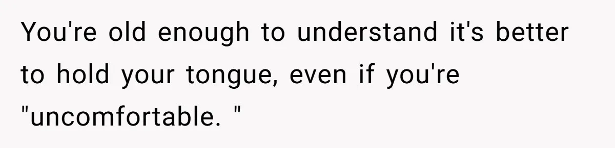 You're old enough to understand it's better to hold your tongue, even if you're "uncomfortable. "