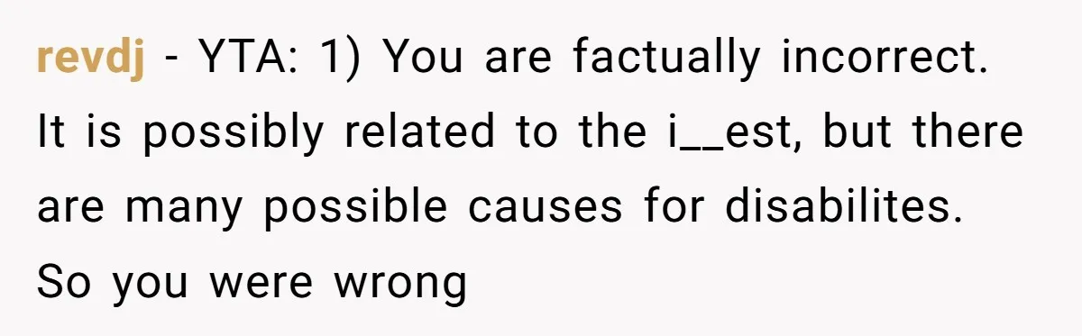 revdj − YTA: 1) You are factually incorrect. It is possibly related to the i__est, but there are many possible causes for disabilites. So you were wrong